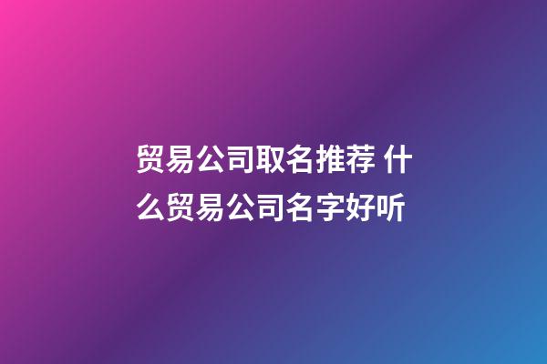 贸易公司取名推荐 什么贸易公司名字好听-第1张-公司起名-玄机派